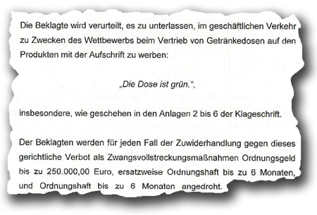 Ausriss mit Zitat: "Die Beklagte wird verurteilt, es zu unterlassen, im geschäftlichen Verkehr ... mit der Aufschrift zu werben: "Die Dose ist grün". ... Der Beklagten werden für den Fall der Zuwiderhandlung gegen dieses gerichtliche Verbot als Zwangsvollstreckungsmaßnahmen Ordnungsgeld bis zu 250.000 Euro ... und Ordnungshaft bis zu 6 Monaten angedroht".